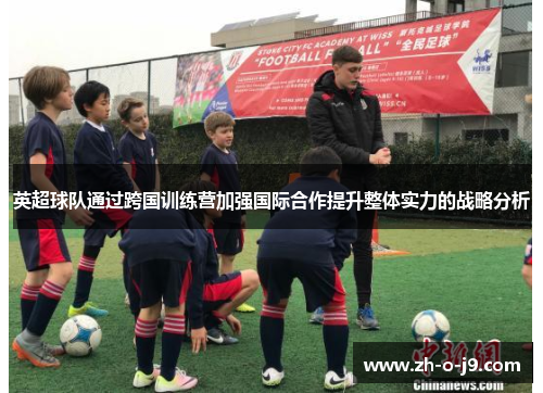英超球队通过跨国训练营加强国际合作提升整体实力的战略分析