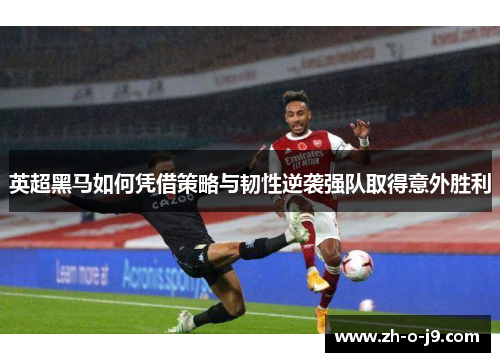 英超黑马如何凭借策略与韧性逆袭强队取得意外胜利