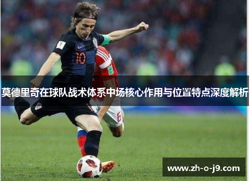莫德里奇在球队战术体系中场核心作用与位置特点深度解析