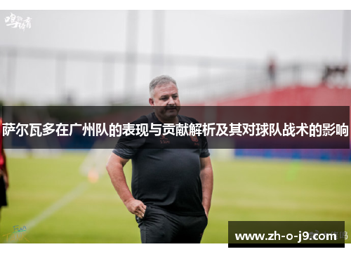 萨尔瓦多在广州队的表现与贡献解析及其对球队战术的影响
