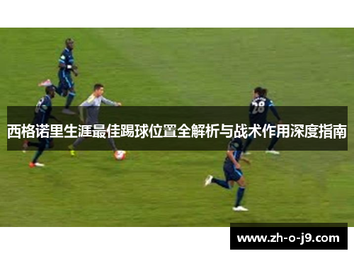 西格诺里生涯最佳踢球位置全解析与战术作用深度指南