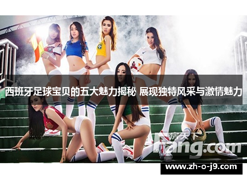 西班牙足球宝贝的五大魅力揭秘 展现独特风采与激情魅力