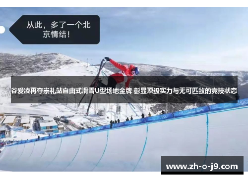 谷爱凌再夺崇礼站自由式滑雪U型场地金牌 彰显顶级实力与无可匹敌的竞技状态