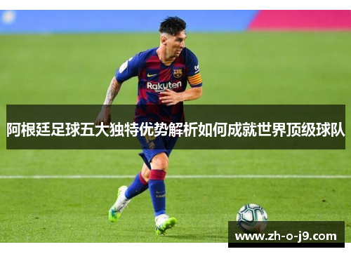 阿根廷足球五大独特优势解析如何成就世界顶级球队 阿根廷足球五大独特优势解析如何成就世界顶级球队