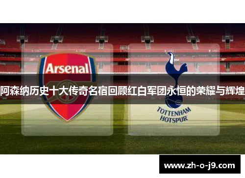 阿森纳历史十大传奇名宿回顾红白军团永恒的荣耀与辉煌