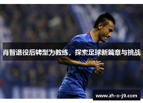肖智退役后转型为教练，探索足球新篇章与挑战