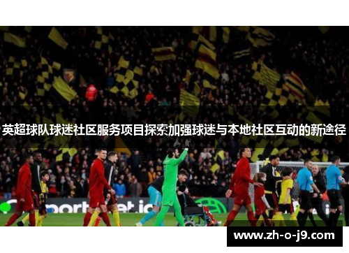 英超球队球迷社区服务项目探索加强球迷与本地社区互动的新途径 英超球队球迷社区服务项目探索加强球迷与本地社区互动的新途径