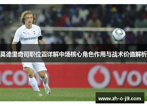莫德里奇司职位置详解中场核心角色作用与战术价值解析