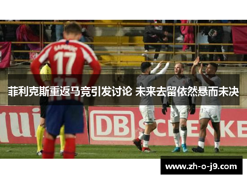 菲利克斯重返马竞引发讨论 未来去留依然悬而未决