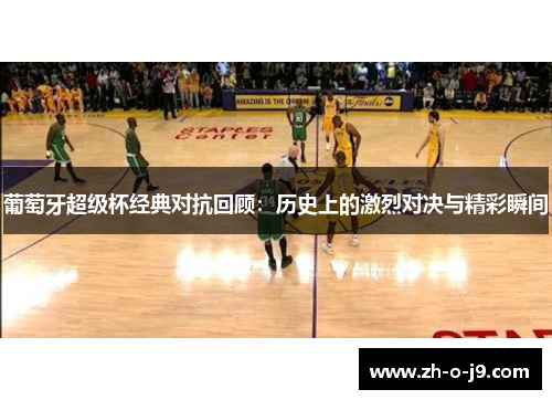 葡萄牙超级杯经典对抗回顾：历史上的激烈对决与精彩瞬间