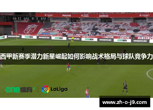 西甲新赛季潜力新星崛起如何影响战术格局与球队竞争力