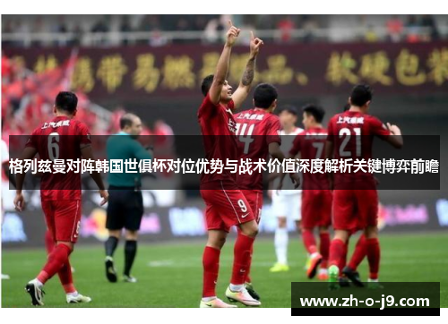 格列兹曼对阵韩国世俱杯对位优势与战术价值深度解析关键博弈前瞻