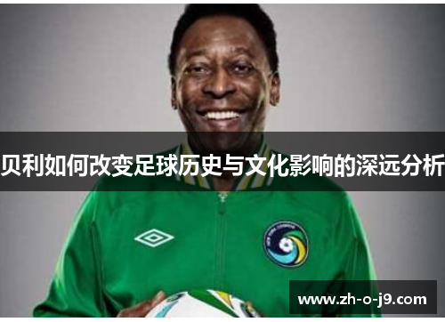 贝利如何改变足球历史与文化影响的深远分析