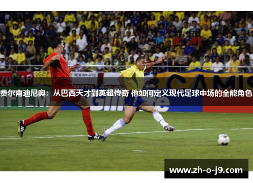 费尔南迪尼奥：从巴西天才到英超传奇 他如何定义现代足球中场的全能角色