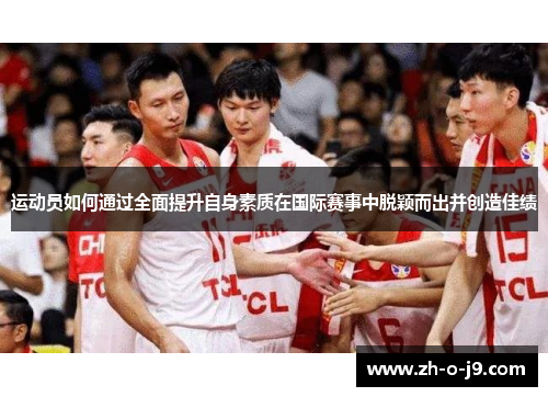 运动员如何通过全面提升自身素质在国际赛事中脱颖而出并创造佳绩
