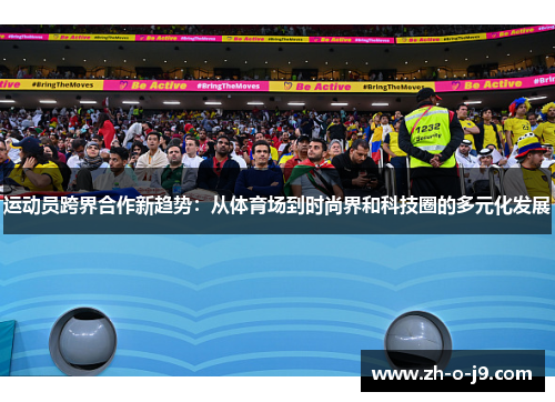 运动员跨界合作新趋势：从体育场到时尚界和科技圈的多元化发展