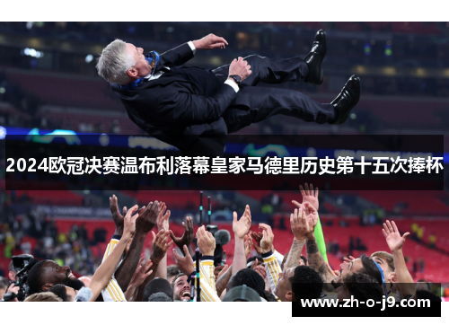 2024欧冠决赛温布利落幕皇家马德里历史第十五次捧杯