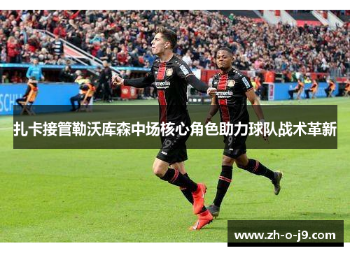 扎卡接管勒沃库森中场核心角色助力球队战术革新