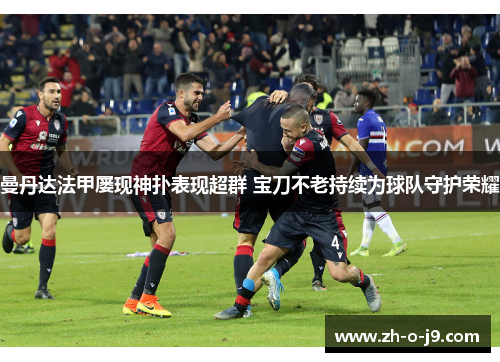 曼丹达法甲屡现神扑表现超群 宝刀不老持续为球队守护荣耀 曼丹达法甲屡现神扑表现超群 宝刀不老持续为球队守护荣耀