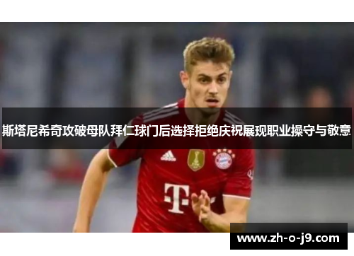 斯塔尼希奇攻破母队拜仁球门后选择拒绝庆祝展现职业操守与敬意