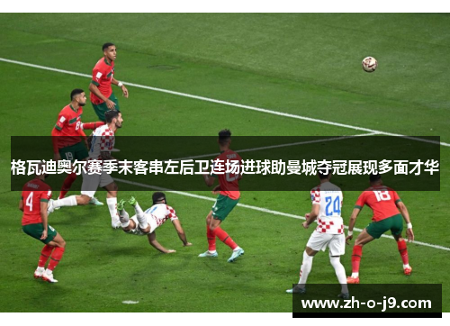 格瓦迪奥尔赛季末客串左后卫连场进球助曼城夺冠展现多面才华