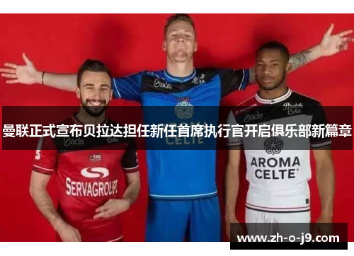 曼联正式宣布贝拉达担任新任首席执行官开启俱乐部新篇章