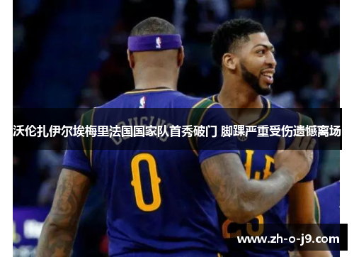 沃伦扎伊尔埃梅里法国国家队首秀破门 脚踝严重受伤遗憾离场 沃伦扎伊尔埃梅里法国国家队首秀破门 脚踝严重受伤遗憾离场