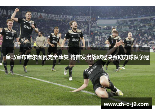 皇马宣布库尔图瓦完全康复 将首发出战欧冠决赛助力球队争冠