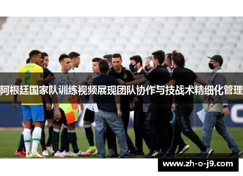 阿根廷国家队训练视频展现团队协作与技战术精细化管理