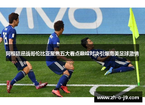 阿根廷迎战哥伦比亚聚焦五大看点巅峰对决引爆南美足球激情