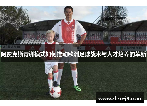阿贾克斯青训模式如何推动欧洲足球战术与人才培养的革新