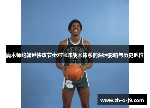 魔术师约翰逊快攻节奏对篮球战术体系的深远影响与历史地位 魔术师约翰逊快攻节奏对篮球战术体系的深远影响与历史地位