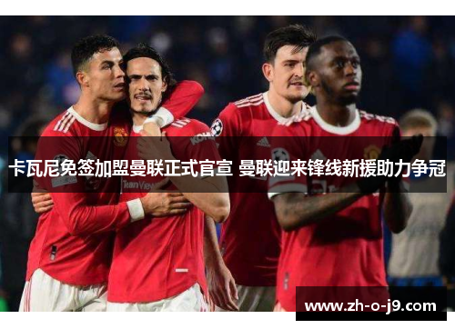 卡瓦尼免签加盟曼联正式官宣 曼联迎来锋线新援助力争冠