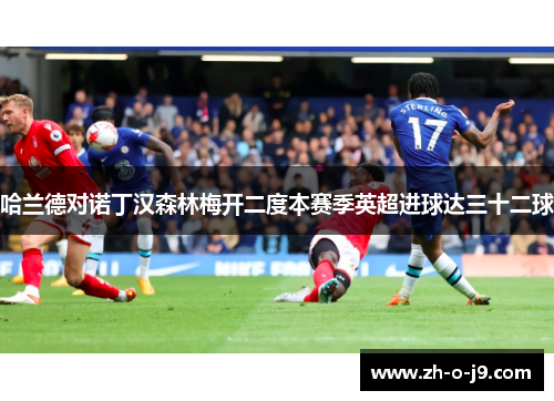 哈兰德对诺丁汉森林梅开二度本赛季英超进球达三十二球